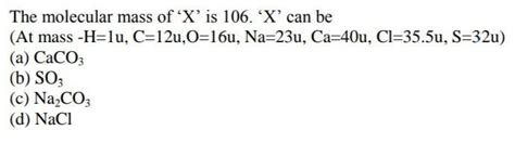 The molecular mass of 'X' is 106. 'X' can be (At mass -H=lu, C=12u,O ...