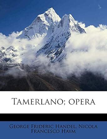 Tamerlano; Opera : Handel, George Frideric, Haym, Nicola Francesco ...