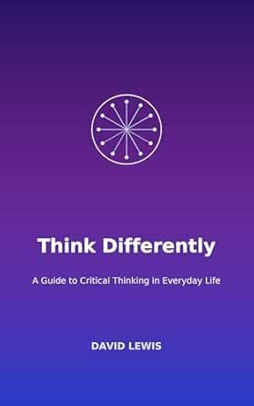 Think Differently: A Guide to Critical Thinking in Everyday Life eBook ...