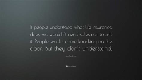 Ben Feldman Quote: “If people understood what life insurance does, we wouldn’t need salesmen to ...