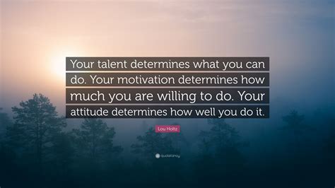 Lou Holtz Quote: "Your talent determines what you can do. Your ...