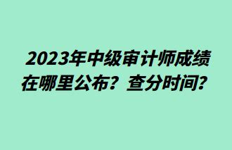 中级审计师考试成绩几年有效？查分时间？_中级审计师-正保会计网校