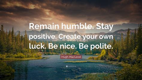 Hugh MacLeod Quote: “Remain humble. Stay positive. Create your own luck ...