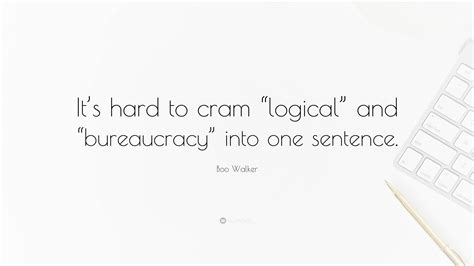 Boo Walker Quote: “It’s hard to cram “logical” and “bureaucracy” into ...