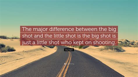 Zig Ziglar Quote: “The major difference between the big shot and the little shot is the big shot ...