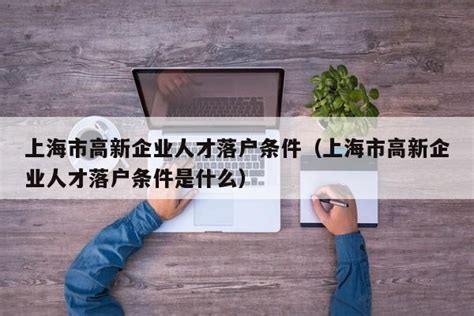 上海市高新企业人才落户条件（上海市高新企业人才落户条件是什么） | 成都户口网