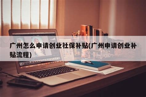 广州申请创业带动就业补贴流程(广州申请创业带动就业补贴流程图) - 岁税无忧科技
