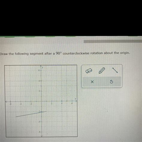 Draw the following segment after a 90 counterclockwise rotation about ...