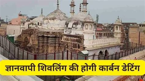 जानिये क्या हैं कार्बन डेटिंग जिससे निकाली जाएगी ज्ञानवापी शिवलिंग की उम्र