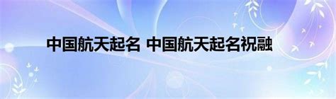 中国航天起名 中国航天起名祝融_草根科学网
