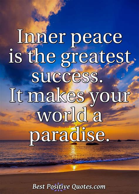 Inner peace is the greatest success. It makes your world a paradise ...
