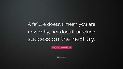 Leonard Mlodinow Quote: “A failure doesn’t mean you are unworthy, nor ...