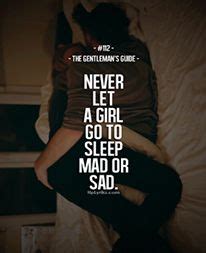 Never let a girl go to sleep mad or sad. | You can