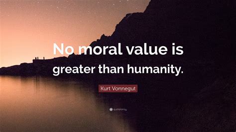 Kurt Vonnegut Quote: “No moral value is greater than humanity.”