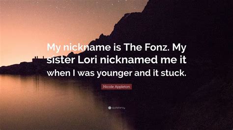Nicole Appleton Quote: “My nickname is The Fonz. My sister Lori nicknamed me it when I was ...
