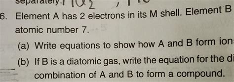 Element A has 2 electrons in its M shell. Element B hasatomic number 7 ...
