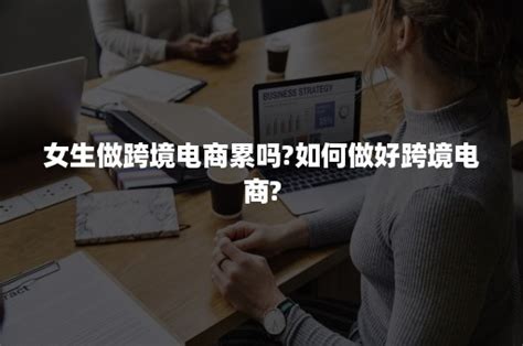 女生做跨境电商累吗?如何做好跨境电商?-班牛