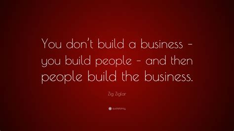 Zig Ziglar Quote: “You don’t build a business – you build people – and ...