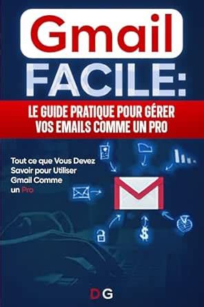 Gmail facile: Le guide pratique pour gérer vos emails et utiliser gmail ...