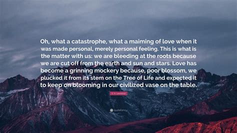 D. H. Lawrence Quote: “Oh, what a catastrophe, what a maiming of love ...