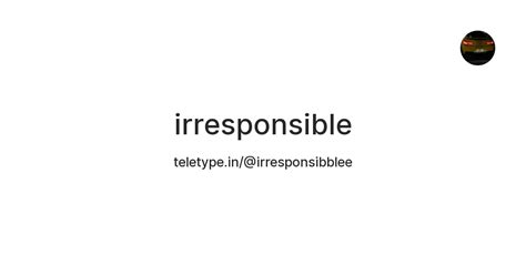 irresponsible — Teletype
