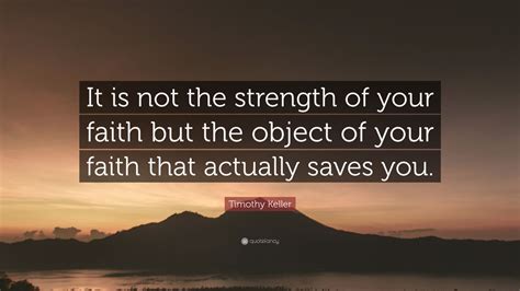 Timothy Keller Quote: “It is not the strength of your faith but the ...