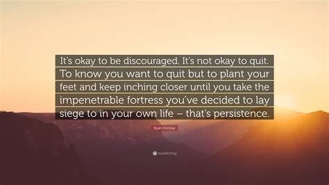 Ryan Holiday Quote: “It’s okay to be discouraged. It’s not okay to quit. To know you want to ...