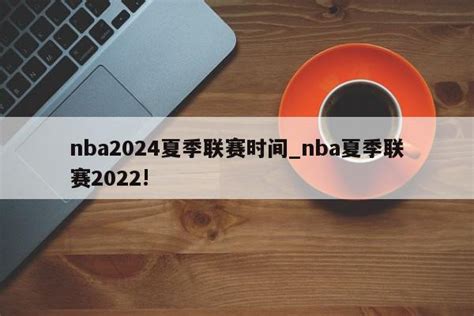 nba2024夏季联赛时间_nba夏季联赛2022! - 顶尖资讯网