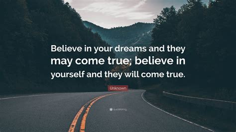 Unknown Quote: “Believe in your dreams and they may come true; believe in yourself and they will ...