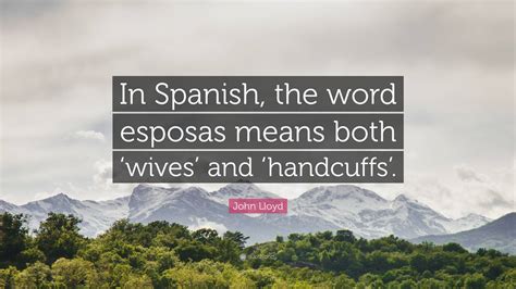 John Lloyd Quote: “In Spanish, the word esposas means both ‘wives’ and ...