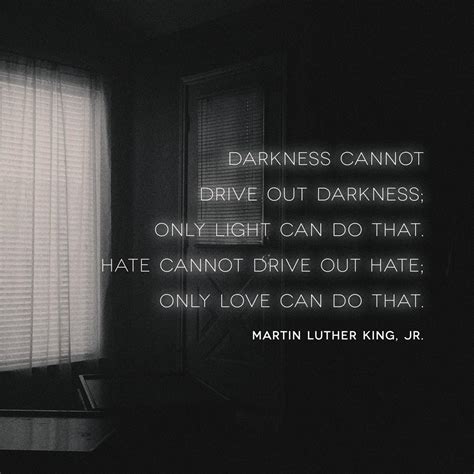 Darkness cannot drive out darkness; only light can do that. Hate cannot drive out hate; only ...