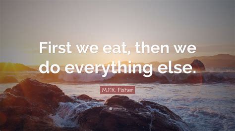 M.F.K. Fisher Quote: “First we eat, then we do everything else.” (9 ...