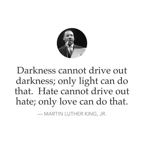 Darkness cannot drive out darkness; only light can do that. Hate cannot drive out hate; only ...