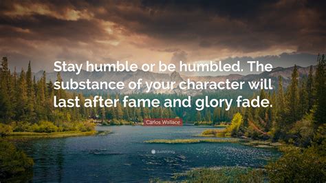 Carlos Wallace Quote: “Stay humble or be humbled. The substance of your ...