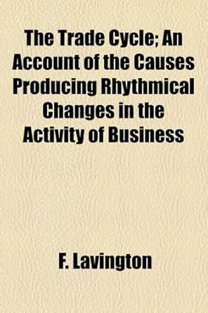 The Trade Cycle; An Account of the Causes Producing Rhythmical Changes ...