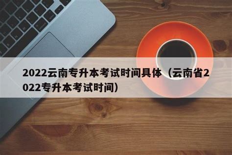 2022云南专升本考试时间具体（云南省2022专升本考试时间） - 考研派