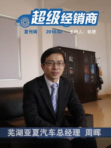 专访安徽芜湖亚夏汽车总经理周晖-超级经销商第十五期-搜狐汽车
