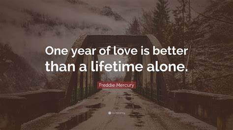 Freddie Mercury Quote: “One year of love is better than a lifetime alone.”