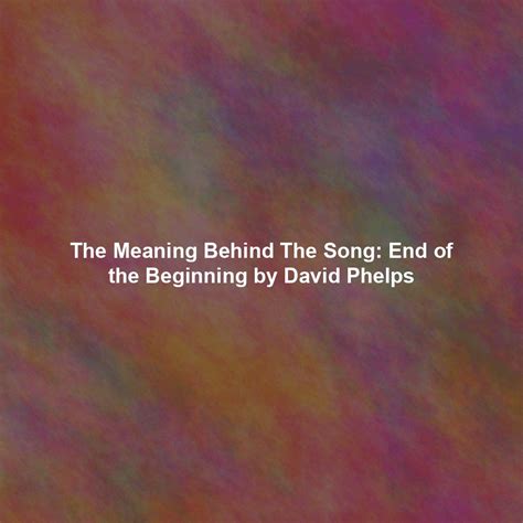 The Meaning Behind The Song: End of the Beginning by David Phelps ...