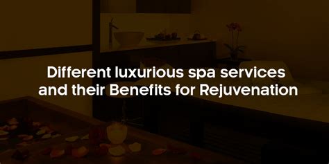Different Luxurious Spa Services and their Benefits for Rejuvenation