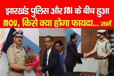 झारखंड पुलिस और SBI के बीच हुआ MOU, किसे क्या होगा फायदा... जानें ...
