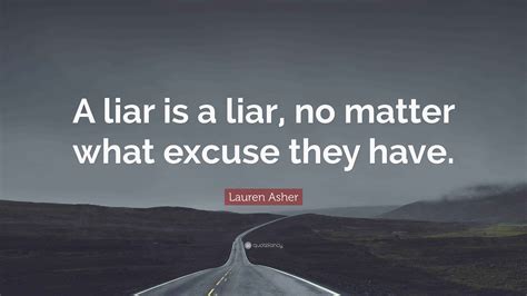 Lauren Asher Quote: “A liar is a liar, no matter what excuse they have.”