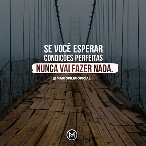 SE VOCÊ ESPERAR CONDIÇÕES PEFEITAS, NUNCA VAI FAZER NADA.