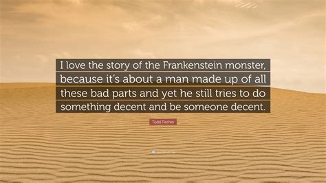 Todd Fischer Quote: “I love the story of the Frankenstein monster ...