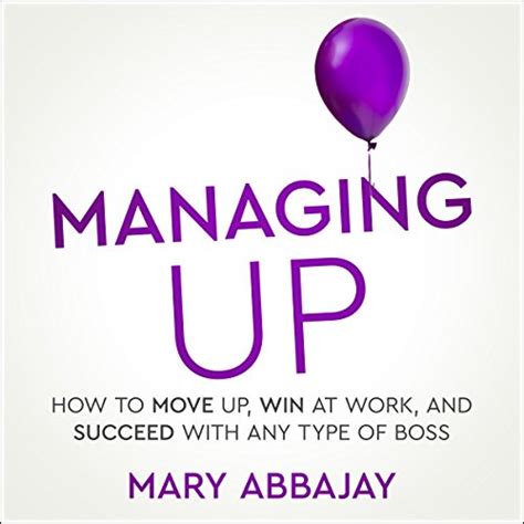 Managing Up: How to Move Up, Win at Work, and Succeed with Any Type of ...