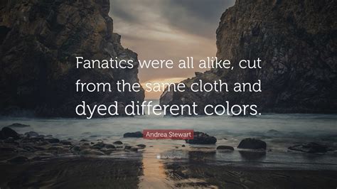 Andrea Stewart Quote: “Fanatics were all alike, cut from the same cloth ...