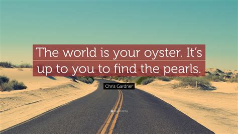 Chris Gardner Quote: “The world is your oyster. It’s up to you to find ...