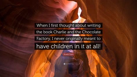 Roald Dahl Quote: “When I first thought about writing the book Charlie ...