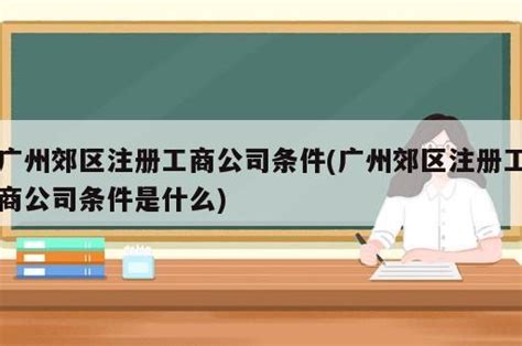 广州郊区注册工商公司条件(广州郊区注册工商公司条件是什么) - 岁税无忧科技