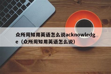 众所周知用英语怎么说acknowledge（众所周知用英语怎么说） _生活常识_